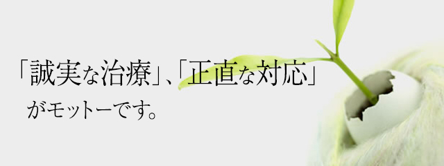 「誠実な治療」、「正直な対応」がモットーです。